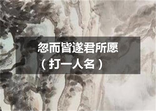 忽而皆遂君所愿（打一人名）