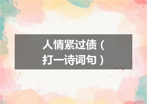 人情紧过债（打一诗词句）