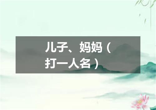 儿子、妈妈（打一人名）