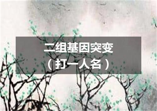 二组基因突变（打一人名）
