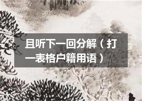 且听下一回分解（打一表格户籍用语）