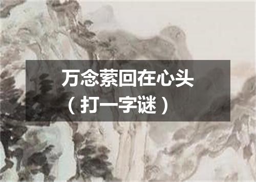 万念萦回在心头（打一字谜）