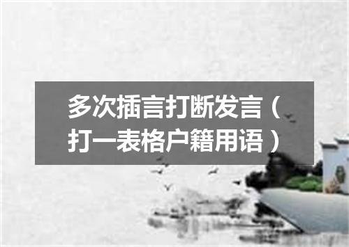多次插言打断发言（打一表格户籍用语）