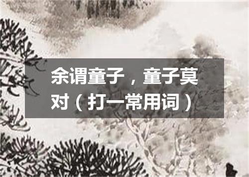 余谓童子，童子莫对（打一常用词）