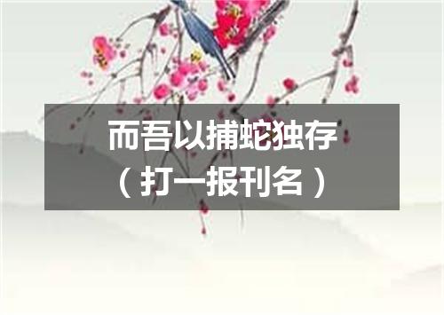 而吾以捕蛇独存（打一报刊名）