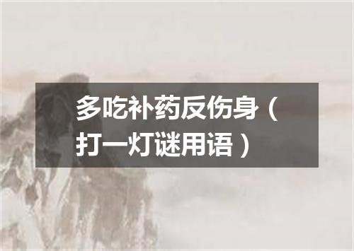 多吃补药反伤身（打一灯谜用语）