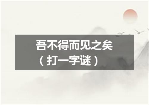 吾不得而见之矣（打一字谜）