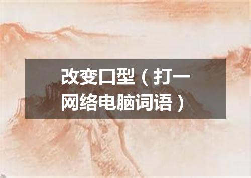 改变口型（打一网络电脑词语）