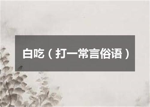 白吃（打一常言俗语）