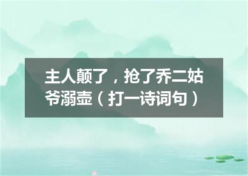 主人颠了，抢了乔二姑爷溺壶（打一诗词句）