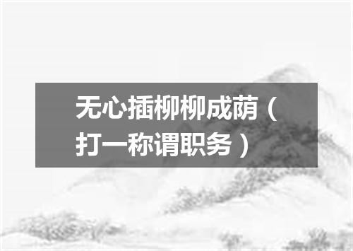 无心插柳柳成荫（打一称谓职务）