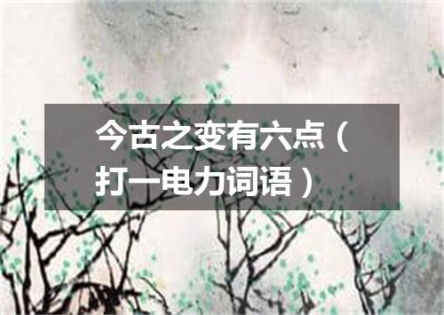 今古之变有六点（打一电力词语）