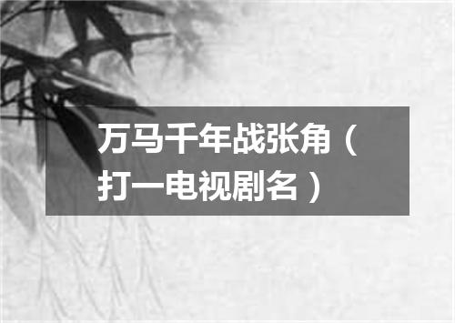 万马千年战张角（打一电视剧名）