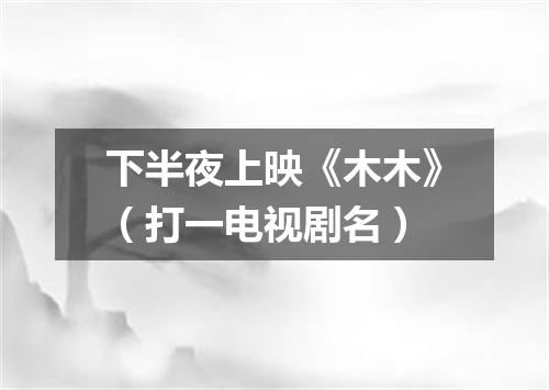 下半夜上映《木木》（打一电视剧名）