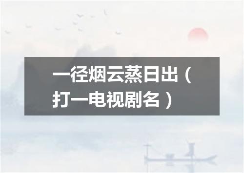 一径烟云蒸日出（打一电视剧名）