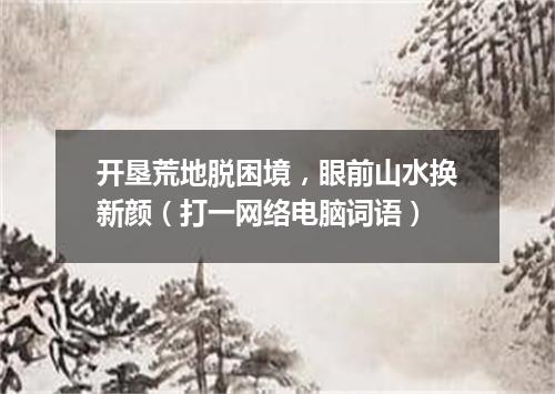 开垦荒地脱困境，眼前山水换新颜（打一网络电脑词语）