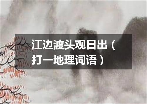 江边渡头观日出（打一地理词语）