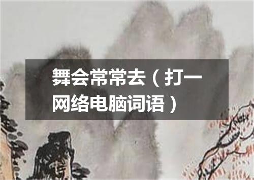 舞会常常去（打一网络电脑词语）