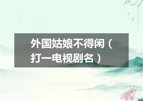 外国姑娘不得闲（打一电视剧名）