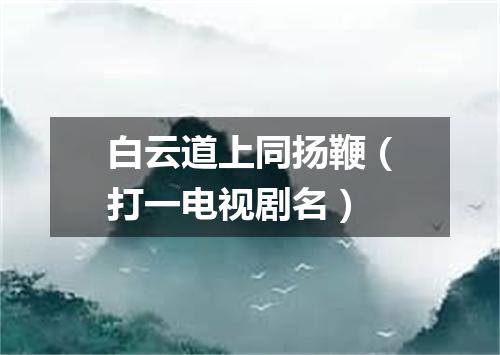 白云道上同扬鞭（打一电视剧名）
