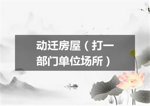 动迁房屋（打一部门单位场所）