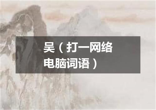 吴（打一网络电脑词语）