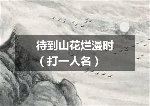 待到山花烂漫时（打一人名）