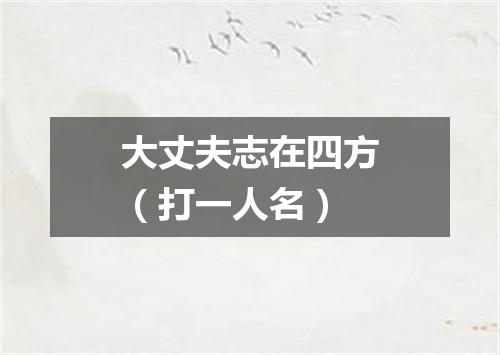 大丈夫志在四方（打一人名）