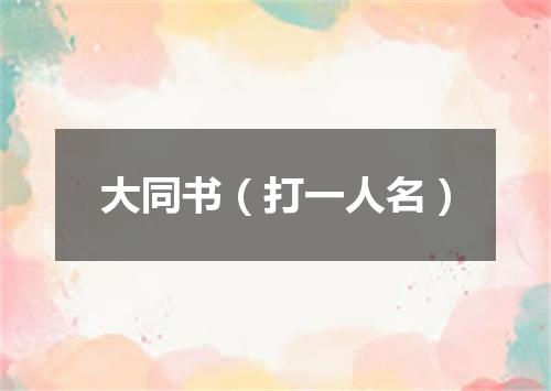 大同书（打一人名）