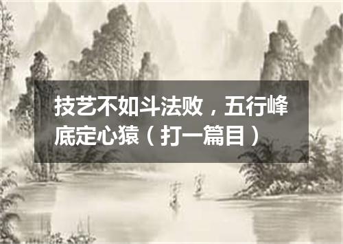 技艺不如斗法败，五行峰底定心猿（打一篇目）