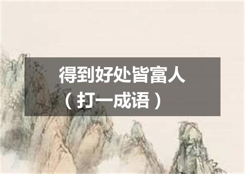 得到好处皆富人（打一成语）