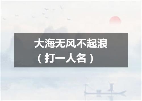 大海无风不起浪（打一人名）