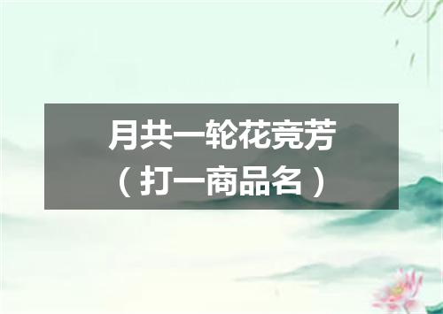 月共一轮花竞芳（打一商品名）