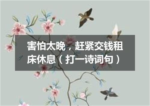 害怕太晚，赶紧交钱租床休息（打一诗词句）
