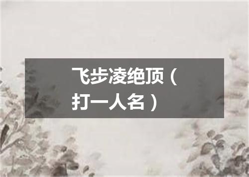 飞步凌绝顶（打一人名）