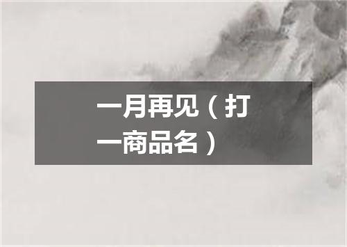 一月再见（打一商品名）