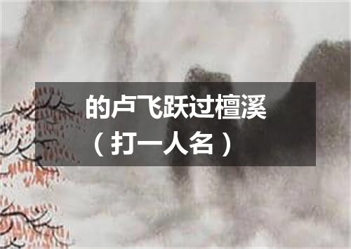 的卢飞跃过檀溪（打一人名）