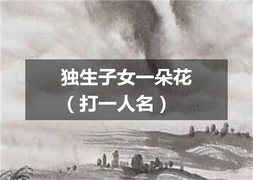 独生子女一朵花（打一人名）