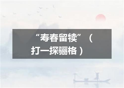 “寿春留犊”（打一探骊格）