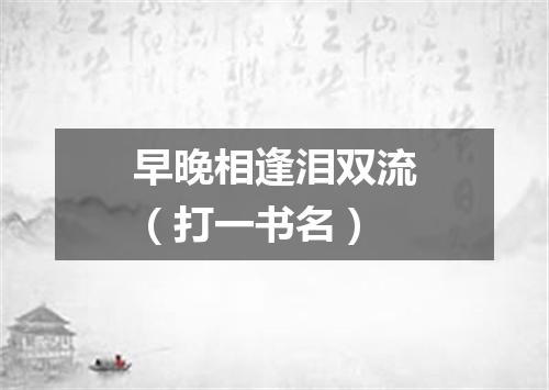 早晚相逢泪双流（打一书名）