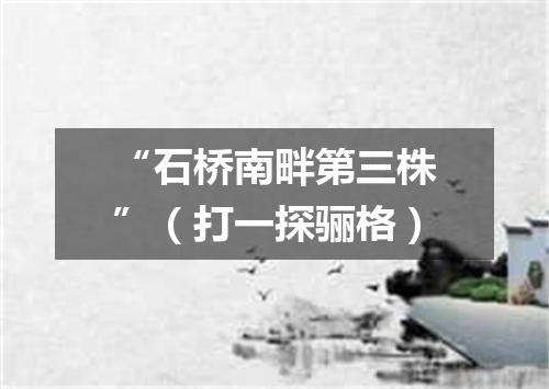 “石桥南畔第三株”（打一探骊格）
