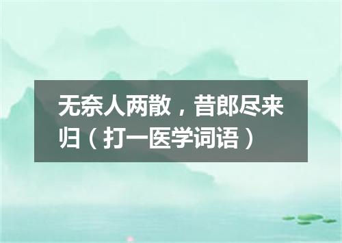无奈人两散，昔郎尽来归（打一医学词语）