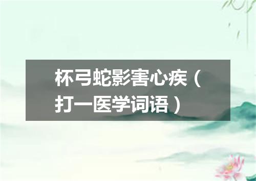 杯弓蛇影害心疾（打一医学词语）