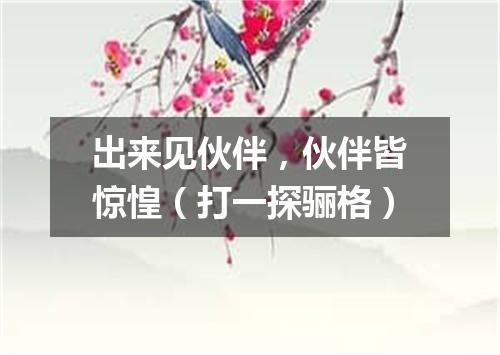 出来见伙伴，伙伴皆惊惶（打一探骊格）