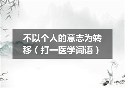 不以个人的意志为转移（打一医学词语）