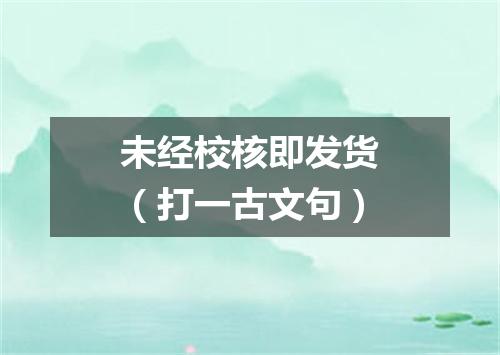 未经校核即发货（打一古文句）