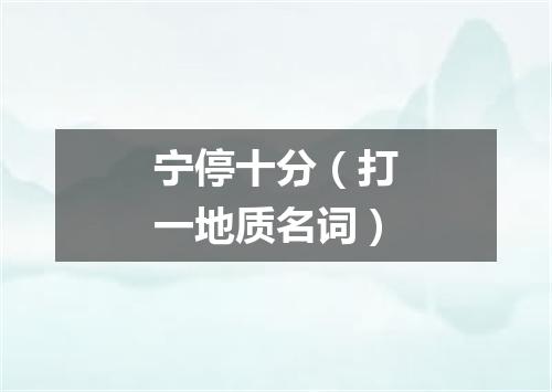 宁停十分（打一地质名词）