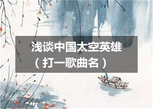 浅谈中国太空英雄（打一歌曲名）