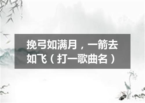 挽弓如满月，一箭去如飞（打一歌曲名）