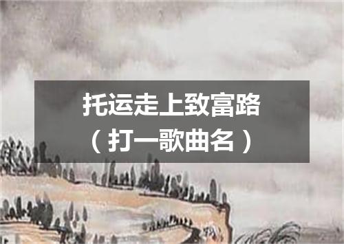托运走上致富路（打一歌曲名）